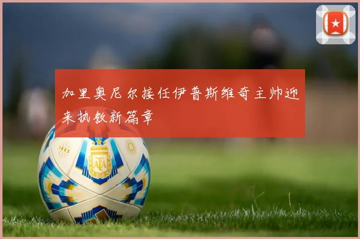 加里奥尼尔接任伊普斯维奇主帅迎来执教新篇章