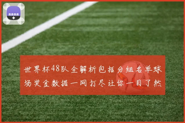 世界杯48队全解析包括分组名单球场奖金数据一网打尽让你一目了然