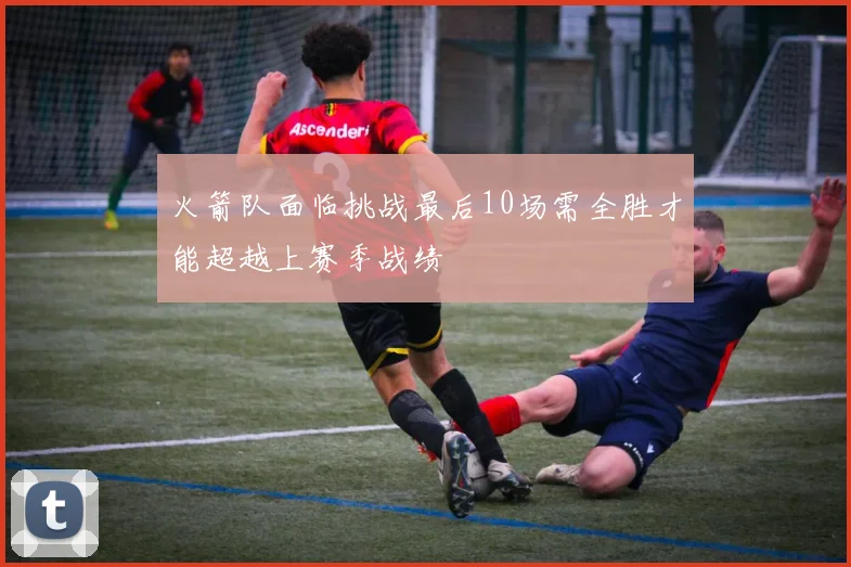 火箭队面临挑战最后10场需全胜才能超越上赛季战绩