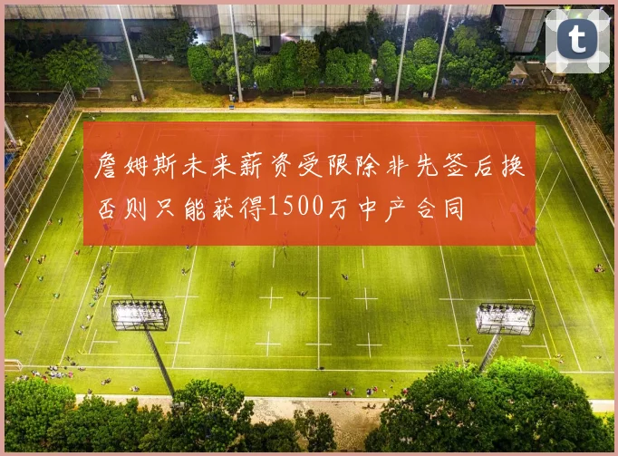 詹姆斯未来薪资受限除非先签后换否则只能获得1500万中产合同