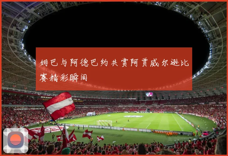 姆巴与阿德巴约共赏阿贾威尔逊比赛精彩瞬间