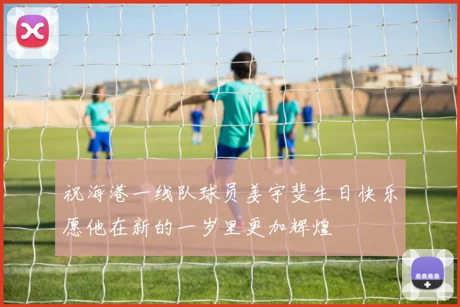 祝海港一线队球员姜宇斐生日快乐愿他在新的一岁里更加辉煌