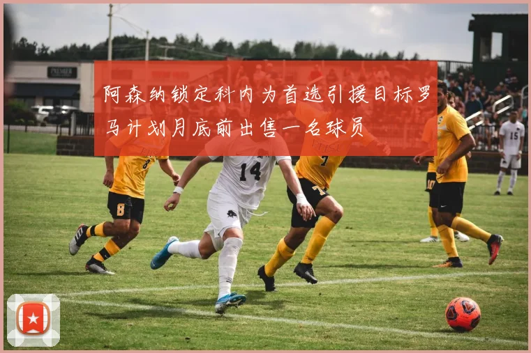 阿森纳锁定科内为首选引援目标罗马计划月底前出售一名球员