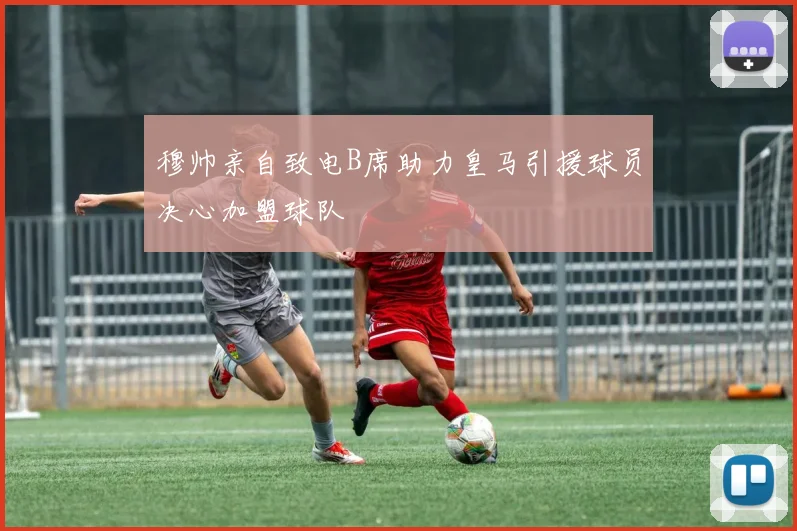 穆帅亲自致电B席助力皇马引援球员决心加盟球队