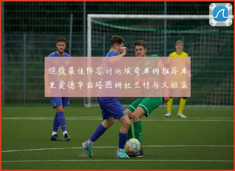 现役最佳阵容讨论埃奇库姆推荐库里爱德华兹塔图姆杜兰特与文班亚马