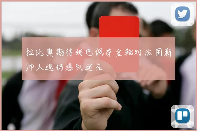 拉比奥期待姆巴佩夺金靴对法国新帅人选仍感到迷茫