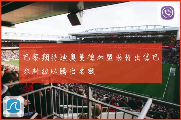 巴黎期待迪奥曼德加盟或将出售巴尔科拉以腾出名额