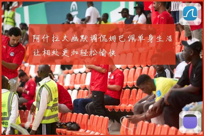 阿什拉夫幽默调侃姆巴佩单身生活让相处更加轻松愉快
