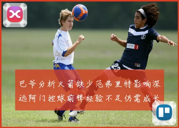 巴爷分析火箭缺少范弗里特影响深远阿门控球前锋经验不足仍需成长