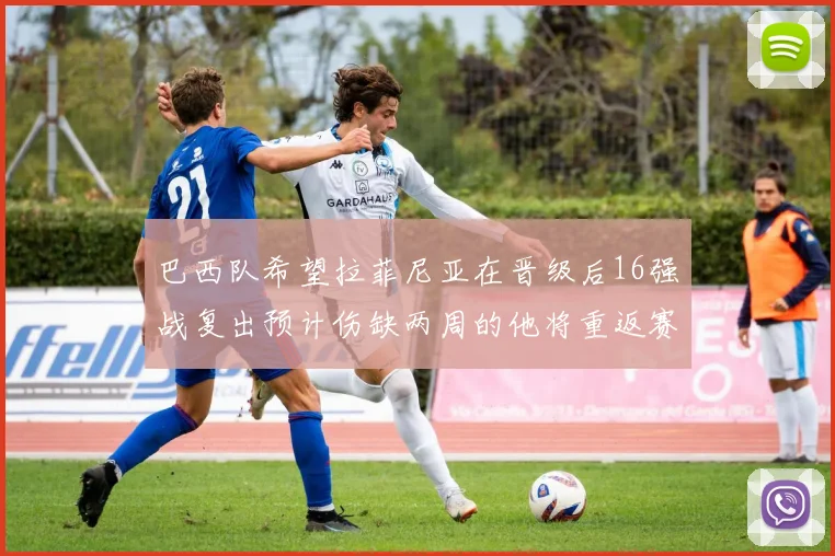 巴西队希望拉菲尼亚在晋级后16强战复出预计伤缺两周的他将重返赛场