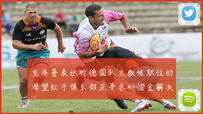 克洛普表达对德国队主教练职位的渴望红牛俱乐部正寻求补偿金解决方案