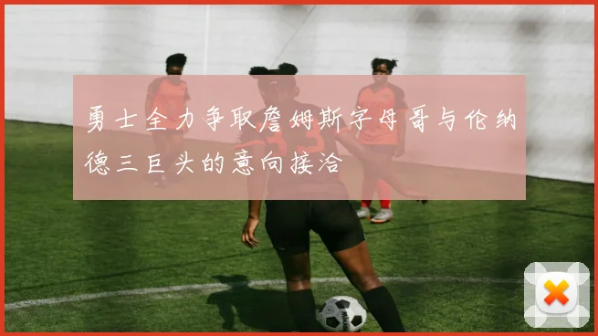 勇士全力争取詹姆斯字母哥与伦纳德三巨头的意向接洽