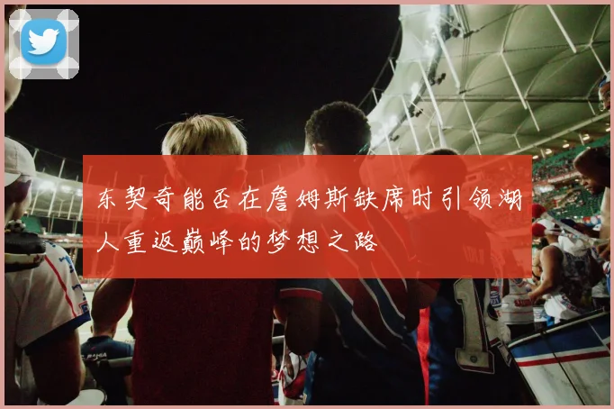 东契奇能否在詹姆斯缺席时引领湖人重返巅峰的梦想之路