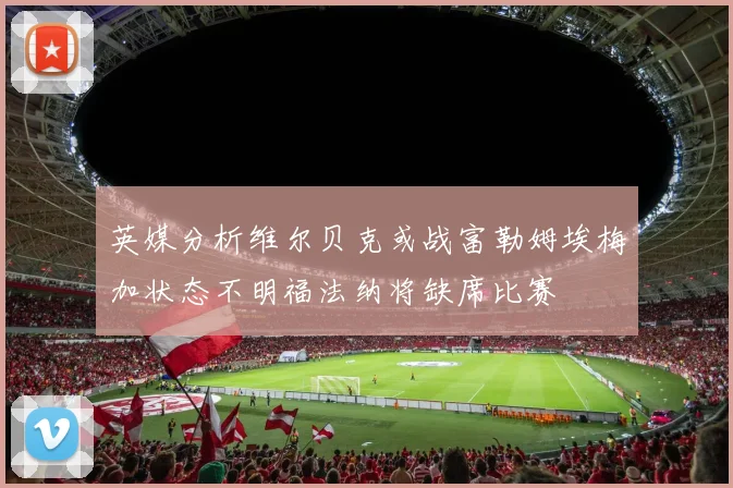 英媒分析维尔贝克或战富勒姆埃梅加状态不明福法纳将缺席比赛