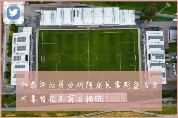 加泰评论员分析阿尔瓦雷斯留马竞内幕将在关窗后揭晓