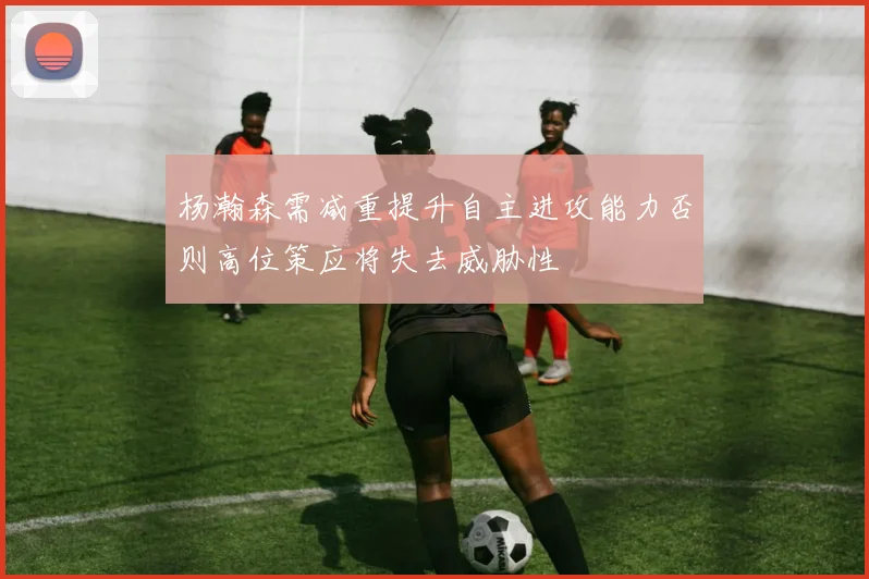 杨瀚森需减重提升自主进攻能力否则高位策应将失去威胁性