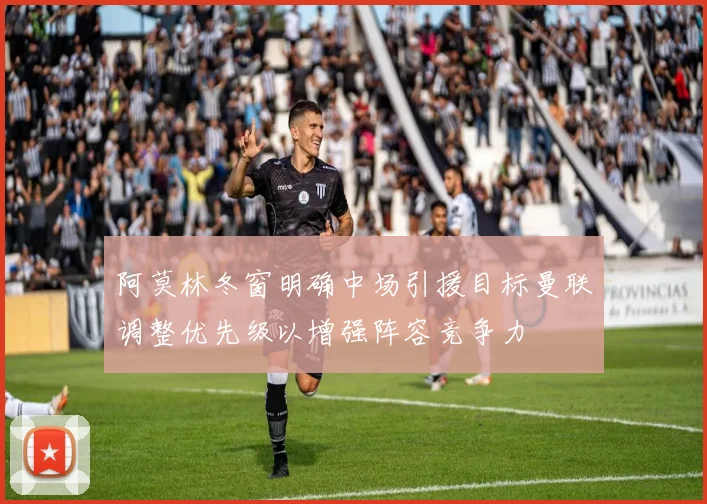 阿莫林冬窗明确中场引援目标曼联调整优先级以增强阵容竞争力