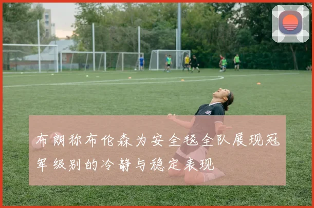 布朗称布伦森为安全毯全队展现冠军级别的冷静与稳定表现