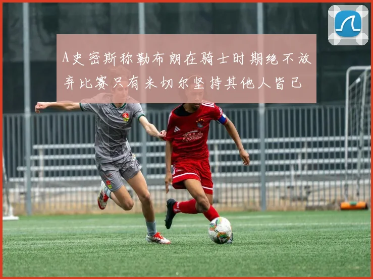A史密斯称勒布朗在骑士时期绝不放弃比赛只有米切尔坚持其他人皆已放弃