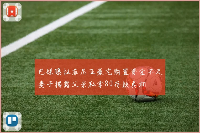 巴媒曝拉菲尼亚豪宅购置资金不足妻子揭露父亲私拿80存款真相