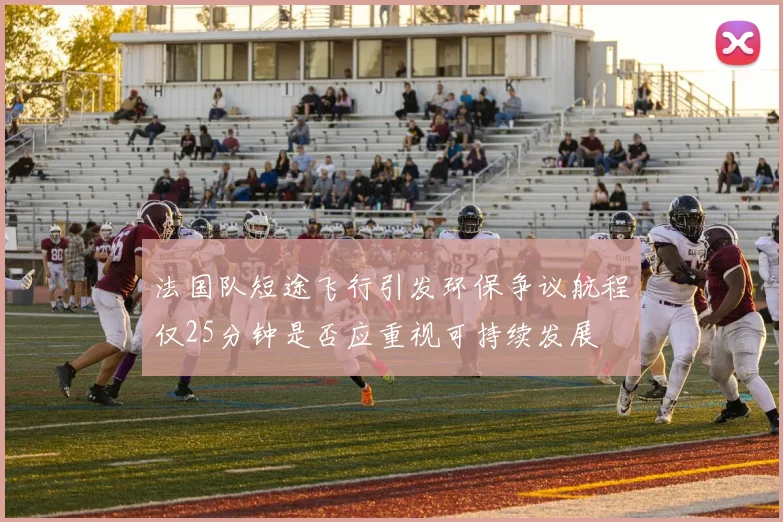 法国队短途飞行引发环保争议航程仅25分钟是否应重视可持续发展