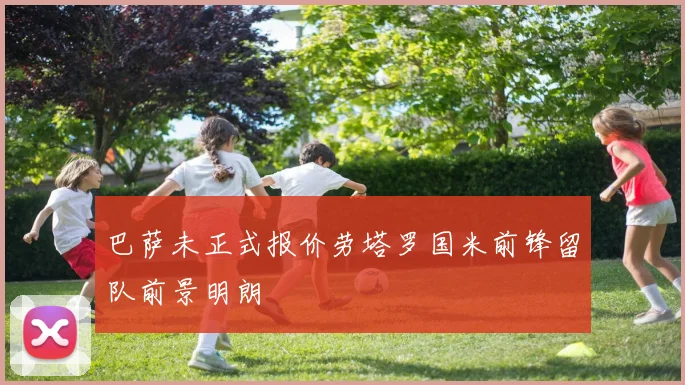 巴萨未正式报价劳塔罗国米前锋留队前景明朗