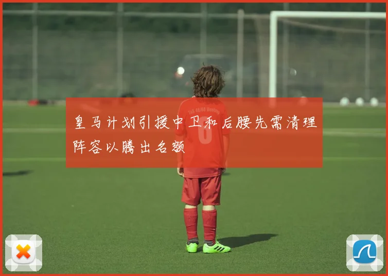 皇马计划引援中卫和后腰先需清理阵容以腾出名额