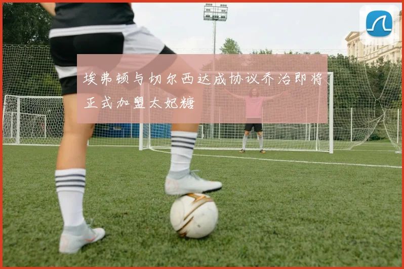 埃弗顿与切尔西达成协议乔治即将正式加盟太妃糖