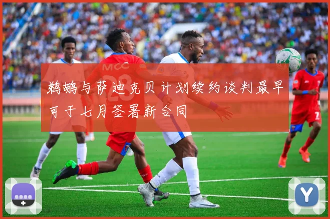 鹈鹕与萨迪克贝计划续约谈判最早可于七月签署新合同