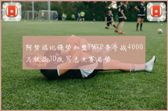 阿努诺比强势加盟FMVP争夺战4000万极品3D改写总决赛局势